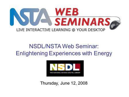 LIVE INTERACTIVE YOUR DESKTOP Thursday, June 12, 2008 NSDL/NSTA Web Seminar: Enlightening Experiences with Energy.