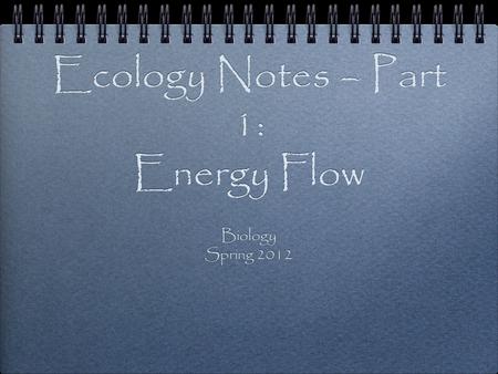 Ecology Notes – Part 1: Energy Flow Biology Spring 2012 Biology Spring 2012.