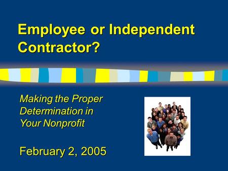 Employee or Independent Contractor? Making the Proper Determination in Your Nonprofit February 2, 2005.