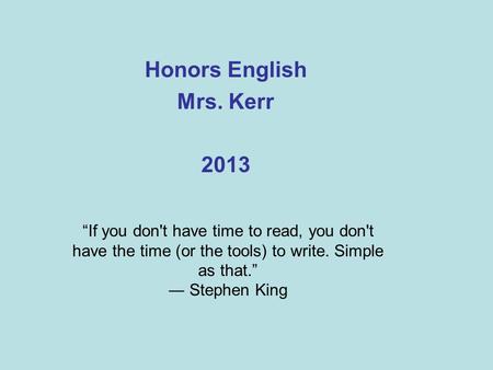 Honors English Mrs. Kerr 2013 “If you don't have time to read, you don't have the time (or the tools) to write. Simple as that.” ― Stephen King.