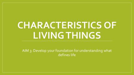 CHARACTERISTICS OF LIVING THINGS AIM 3: Develop your foundation for understanding what defines life.