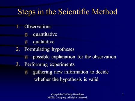 Copyright©2000 by Houghton Mifflin Company. All rights reserved. 1 Steps in the Scientific Method 1.Observations  quantitative  qualitative 2.Formulating.