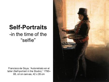 Self-Portraits -in the time of the “selfie” Francisco de Goya, “Autorretrato en el taller (Self-portrait in the Studio),” 1790– 95, oil on canvas, 42 x.