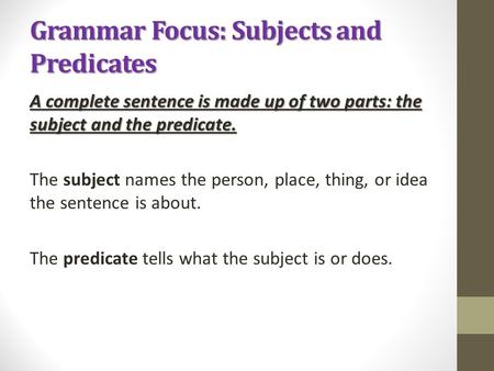 Grammar Focus: Subjects and Predicates A complete sentence is made up of two parts: the subject and the predicate. The subject names the person, place,
