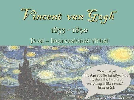 Vincent van Gogh Starry Night 1889 1853 - 1890 Post – Impressionist Artist “You can feel the stars and the infinity of the sky since life, in spite of.