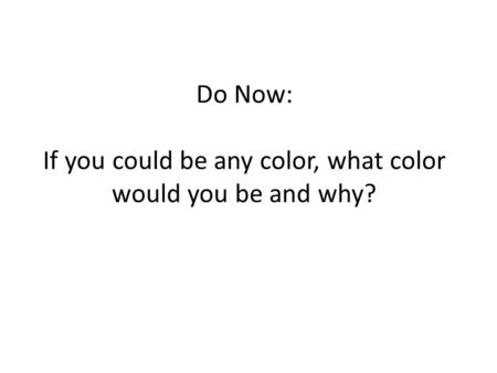 Do Now: If you could be any color, what color would you be and why?