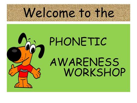 Welcome to the PHONETIC 											AWARENESS 				WORKSHOP.