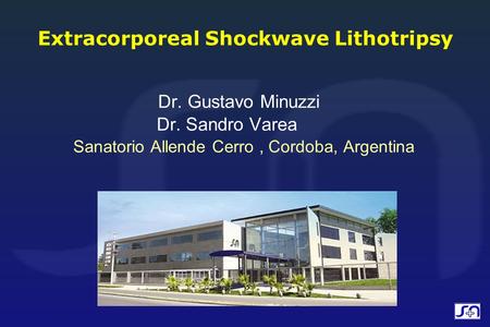 Dr. Gustavo Minuzzi Dr. Sandro Varea Sanatorio Allende Cerro, Cordoba, Argentina Extracorporeal Shockwave Lithotripsy.