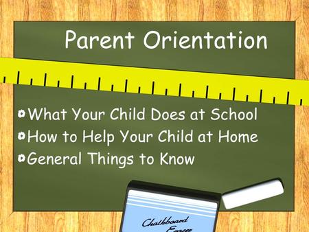 Parent Orientation What Your Child Does at School How to Help Your Child at Home General Things to Know.