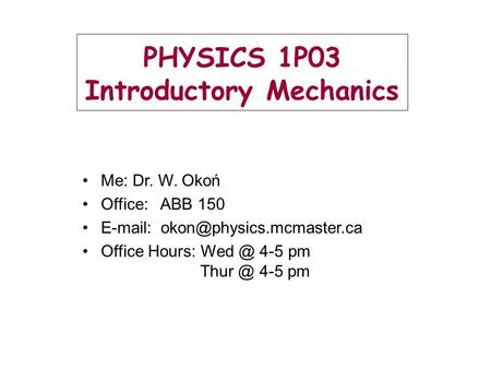 PHYSICS 1P03 Introductory Mechanics Me: Dr. W. Okoń Office: ABB 150   Office Hours: 4-5 pm 4-5 pm.