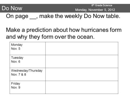 8 th Grade Science Do Now Monday, November 5, 2012 On page __, make the weekly Do Now table. Make a prediction about how hurricanes form and why they form.