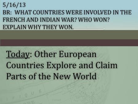 5/16/13 BR: WHAT COUNTRIES WERE INVOLVED IN THE FRENCH AND INDIAN WAR? WHO WON? EXPLAIN WHY THEY WON._____________. Today: Other European Countries Explore.