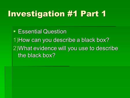 Investigation #1 Part 1  Essential Question 1)How can you describe a black box? 2)What evidence will you use to describe the black box?