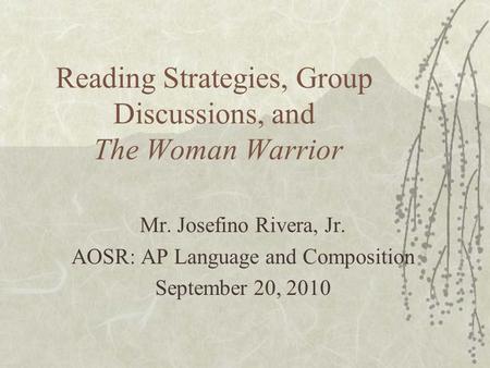 Reading Strategies, Group Discussions, and The Woman Warrior Mr. Josefino Rivera, Jr. AOSR: AP Language and Composition September 20, 2010.