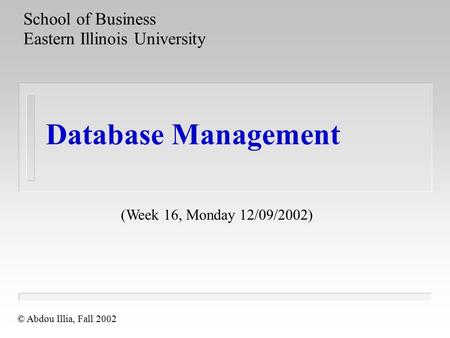 Database Management School of Business Eastern Illinois University © Abdou Illia, Fall 2002 (Week 16, Monday 12/09/2002)
