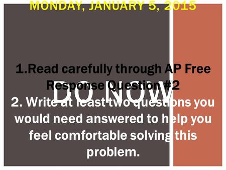 MONDAY, JANUARY 5, 2015 1.Read carefully through AP Free Response Question #2 2. Write at least two questions you would need answered to help you feel.