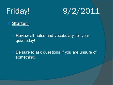 Friday! 9/2/2011  Starter: Review all notes and vocabulary for your quiz today! Be sure to ask questions if you are unsure of something!