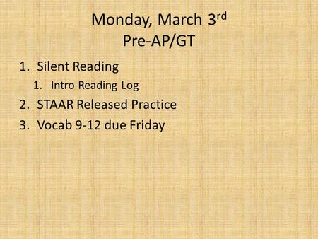 Monday, March 3 rd Pre-AP/GT 1.Silent Reading 1.Intro Reading Log 2.STAAR Released Practice 3.Vocab 9-12 due Friday.