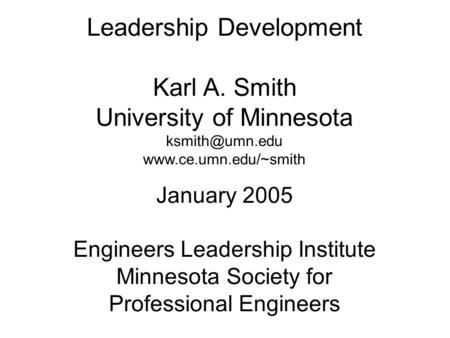 Leadership Development Karl A. Smith University of Minnesota  January 2005 Engineers Leadership Institute Minnesota.