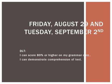 DLT: I can score 80% or higher on my grammar quiz.. I can demonstrate comprehension of text. FRIDAY, AUGUST 29 AND TUESDAY, SEPTEMBER 2 ND.