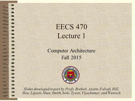 EECS 470 Lecture 1 Computer Architecture Fall 2015 Slides developed in part by Profs. Brehob, Austin, Falsafi, Hill, Hoe, Lipasti, Shen, Smith, Sohi, Tyson,