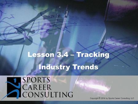 Lesson 3.4 – Tracking Industry Trends Copyright © 2014 by Sports Career Consulting, LLC.