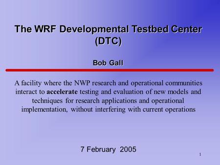 1 The WRF Developmental Testbed Center (DTC) Bob Gall A facility where the NWP research and operational communities interact to accelerate testing and.
