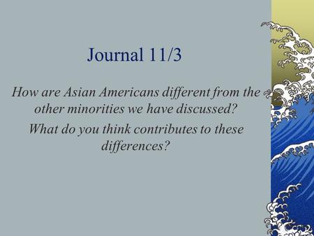 Journal 11/3 How are Asian Americans different from the other minorities we have discussed? What do you think contributes to these differences?