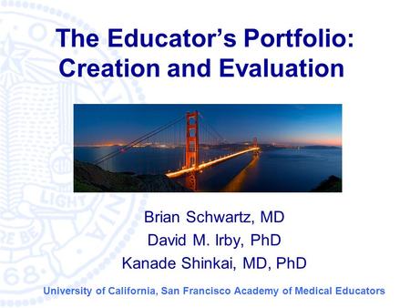 © University of California San Francisco Medical School The Educator’s Portfolio: Creation and Evaluation Brian Schwartz, MD David M. Irby, PhD Kanade.