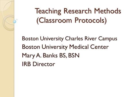 Teaching Research Methods (Classroom Protocols) Boston University Charles River Campus Boston University Medical Center Mary A. Banks BS, BSN IRB Director.
