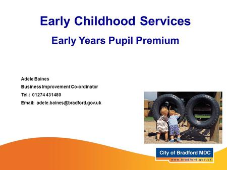 Adele Baines Business Improvement Co-ordinator Tel.: 01274 431480   Early Childhood Services Early Years Pupil Premium.