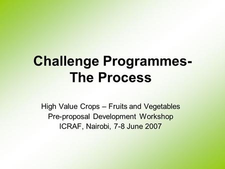 Challenge Programmes- The Process High Value Crops – Fruits and Vegetables Pre-proposal Development Workshop ICRAF, Nairobi, 7-8 June 2007.