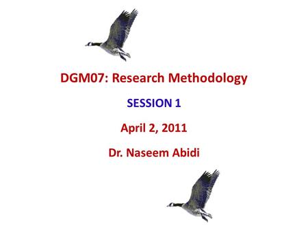 DGM07: Research Methodology SESSION 1 April 2, 2011 Dr. Naseem Abidi.