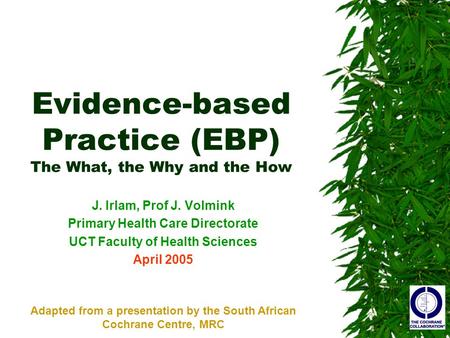 Evidence-based Practice (EBP) The What, the Why and the How J. Irlam, Prof J. Volmink Primary Health Care Directorate UCT Faculty of Health Sciences April.