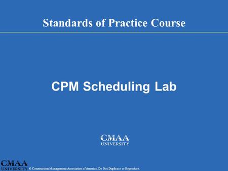 © Construction Management Association of America. Do Not Duplicate or Reproduce. Standards of Practice Course CPM Scheduling Lab.
