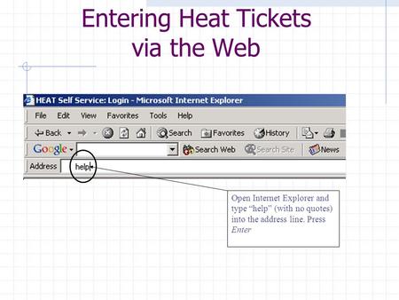 Open Internet Explorer and type “help” (with no quotes) into the address line. Press Enter Entering Heat Tickets via the Web.