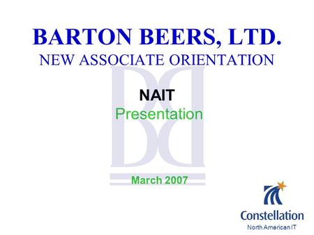 North American IT March 2007 BARTON BEERS, LTD. NEW ASSOCIATE ORIENTATION NAIT Presentation.
