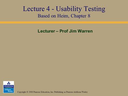 Copyright © 2008 Pearson Education, Inc. Publishing as Pearson Addison-Wesley Lecturer – Prof Jim Warren Lecture 4 - Usability Testing Based on Heim, Chapter.