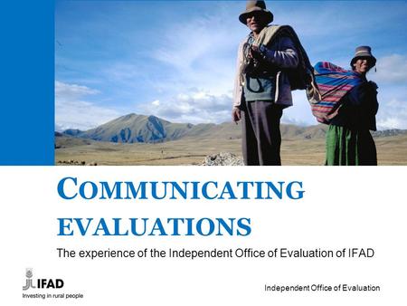 Independent Office of Evaluation C OMMUNICATING EVALUATIONS The experience of the Independent Office of Evaluation of IFAD.