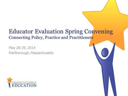 Educator Evaluation Spring Convening Connecting Policy, Practice and Practitioners May 28-29, 2014 Marlborough, Massachusetts.