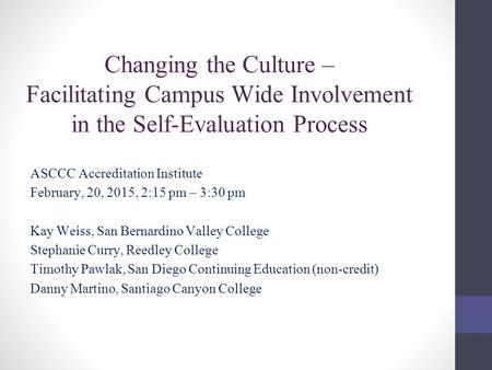 Changing the Culture – Facilitating Campus Wide Involvement in the Self-Evaluation Process ASCCC Accreditation Institute February, 20, 2015, 2:15 pm –