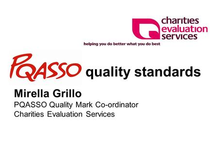 PQASSO quality standards Mirella Grillo PQASSO Quality Mark Co-ordinator Charities Evaluation Services.