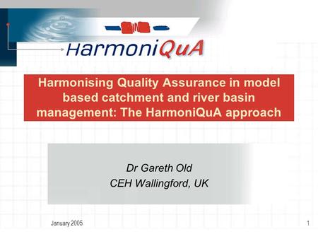January 20051 Harmonising Quality Assurance in model based catchment and river basin management: The HarmoniQuA approach Dr Gareth Old CEH Wallingford,