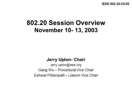 802.20 Session Overview November 10- 13, 2003 Jerry Upton- Chair Gang Wu – Procedural Vice Chair Eshwar Pittampalli – Liaison Vice.