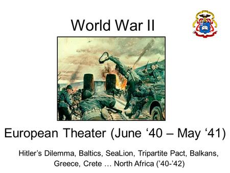 World War II European Theater (June ‘40 – May ‘41) Hitler’s Dilemma, Baltics, SeaLion, Tripartite Pact, Balkans, Greece, Crete … North Africa (’40-’42)