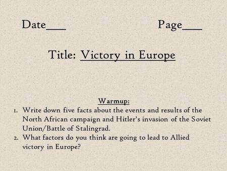 Date____Page____ Title: Victory in Europe Warmup: 1.Write down five facts about the events and results of the North African campaign and Hitler’s invasion.