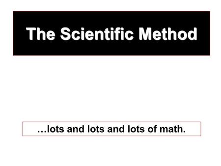 The Scientific Method …lots and lots and lots of math.