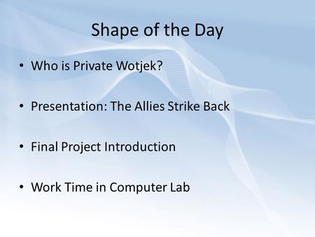 Shape of the Day Who is Private Wotjek? Presentation: The Allies Strike Back Final Project Introduction Work Time in Computer Lab.