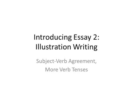 Introducing Essay 2: Illustration Writing Subject-Verb Agreement, More Verb Tenses.