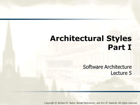 Copyright © Richard N. Taylor, Nenad Medvidovic, and Eric M. Dashofy. All rights reserved. Architectural Styles Part I Software Architecture Lecture 5.